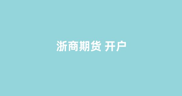 浙商期货 开户(浙商期货开户条件)_https://www.xzdzcjx.com_上交所_第1张